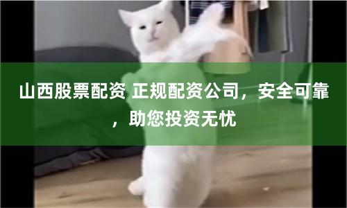 山西股票配资 正规配资公司，安全可靠，助您投资无忧