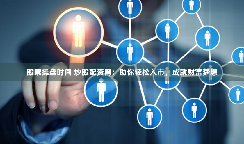 股票操盘时间 炒股配资网：助你轻松入市，成就财富梦想