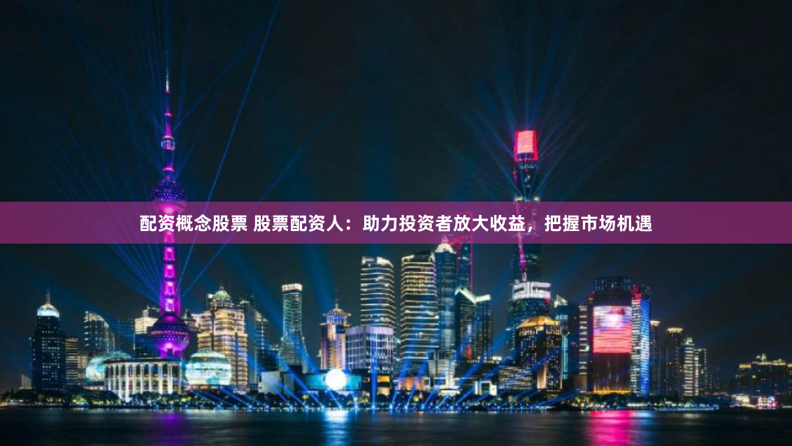 配资概念股票 股票配资人：助力投资者放大收益，把握市场机遇
