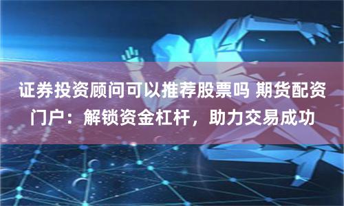 证券投资顾问可以推荐股票吗 期货配资门户：解锁资金杠杆，助力交易成功