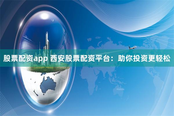 股票配资app 西安股票配资平台：助你投资更轻松