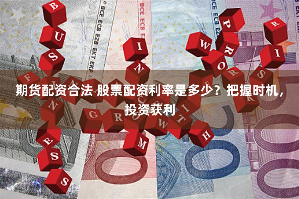期货配资合法 股票配资利率是多少？把握时机，投资获利