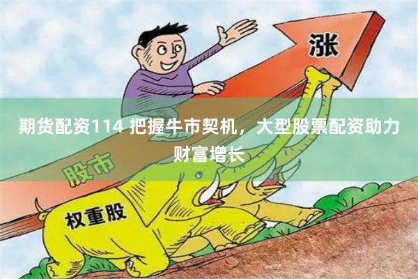 期货配资114 把握牛市契机，大型股票配资助力财富增长
