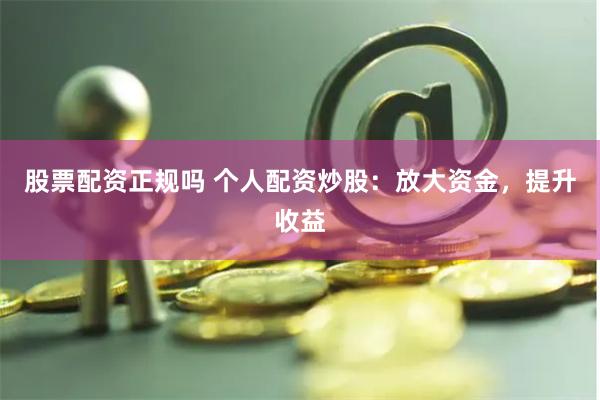 股票配资正规吗 个人配资炒股：放大资金，提升收益