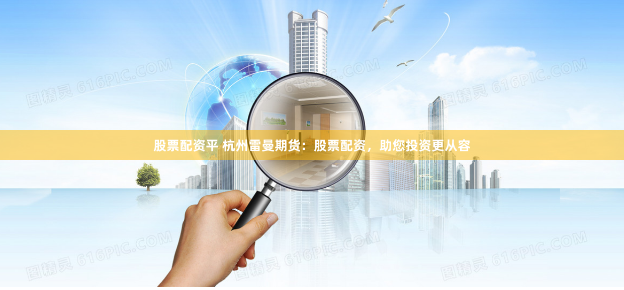 股票配资平 杭州雷曼期货：股票配资，助您投资更从容