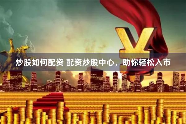 炒股如何配资 配资炒股中心，助你轻松入市